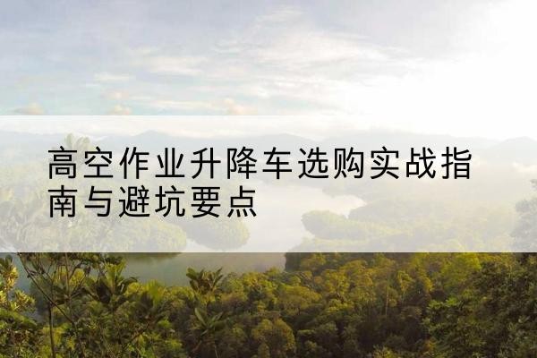 甘南升降车怎么选-高空作业升降车选购实战指南与避坑要点