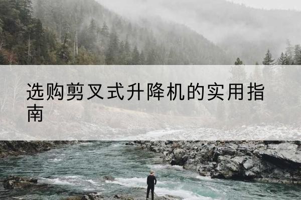 甘南剪叉式升降机怎么选-选购剪叉式升降机的实用指南