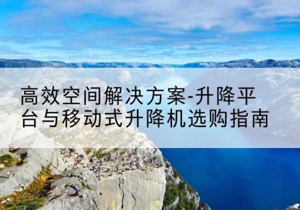 甘南升降平台厂家-*空间解决方案-升降平台与移动式升降机选购指南