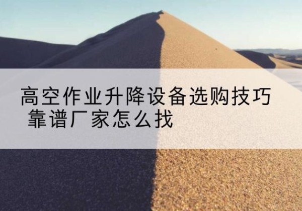 甘南电动升降平台厂家推荐-高空作业升降设备选购技巧 靠谱厂家怎么找