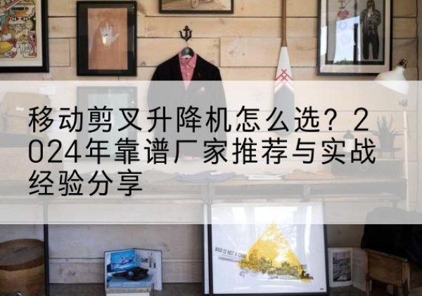 甘南升降平台厂家推荐-移动剪叉升降机怎么选？2024年靠谱厂家推荐与实战经验分享
