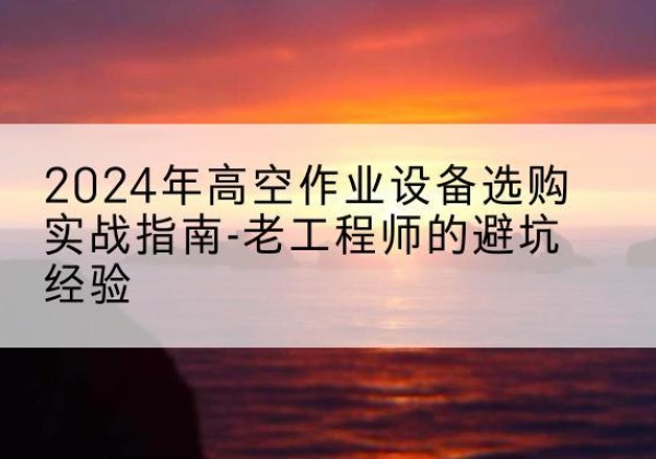 甘南高空作业升降机厂家推荐-2024年高空作业设备选购实战指南-老工程师的避坑经验
