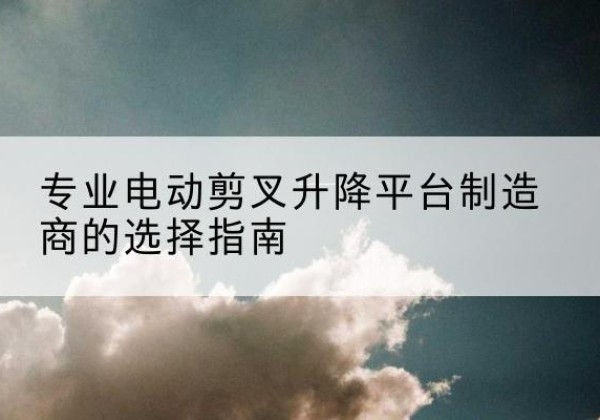 甘南电动剪叉升降平台厂家-专业电动剪叉升降平台制造商的选择指南