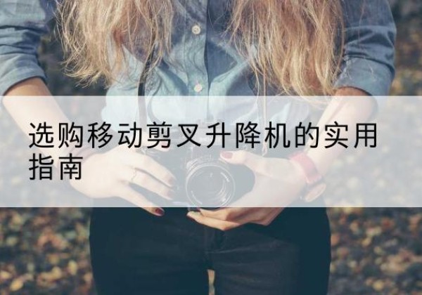 甘南移动剪叉升降机怎么选-选购移动剪叉升降机的实用指南