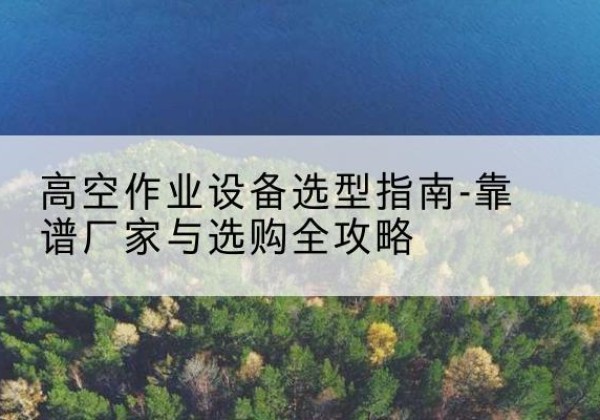 甘南升降车厂家-高空作业设备选型指南-靠谱厂家与选购全攻略
