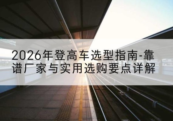 甘南登高车厂家推荐-2026年登高车选型指南-靠谱厂家与实用选购要点详解